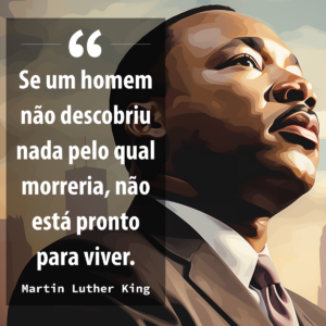 Frase de Martin Luther King: "Se um homem não descobriu nada pelo qual morreria, não está pronto para viver"